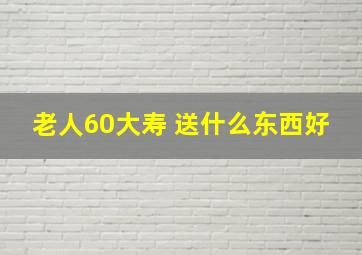 老人60大寿 送什么东西好